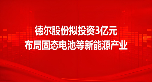 德尔股份拟投资3亿元，布局固态电池等新能源产业